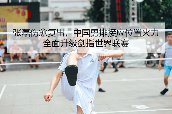 张磊伤愈复出，中国男排接应位置火力全面升级剑指世界联赛