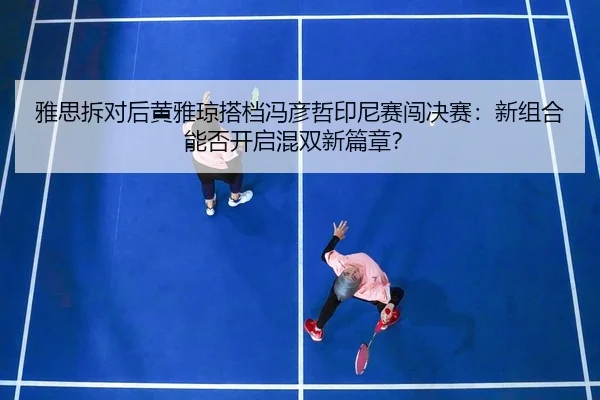 雅思拆对后黄雅琼搭档冯彦哲印尼赛闯决赛：新组合能否开启混双新篇章？