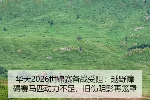 华天2026世锦赛备战受阻：越野障碍赛马匹动力不足，旧伤阴影再笼罩