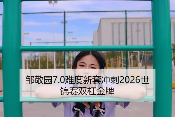 邹敬园7.0难度新套冲刺2026世锦赛双杠金牌