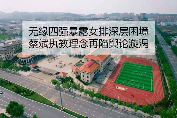 无缘四强暴露女排深层困境 蔡斌执教理念再陷舆论漩涡