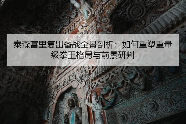 泰森富里复出备战全景剖析：如何重塑重量级拳王格局与前景研判