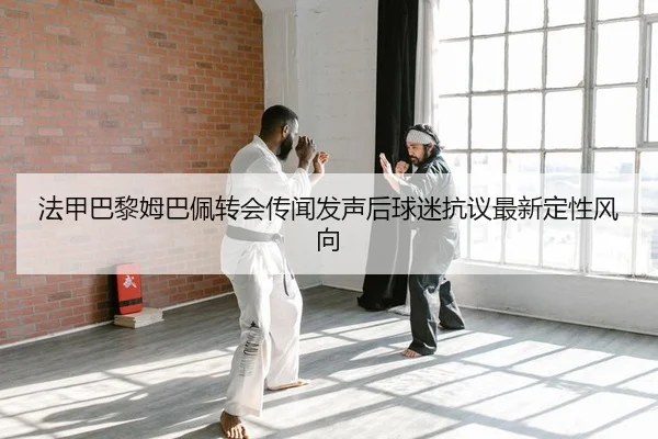 法甲巴黎姆巴佩转会传闻发声后球迷抗议最新定性风向